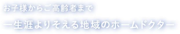 お子様からご高齢者まで一生涯よりそえる地域のホームドクター